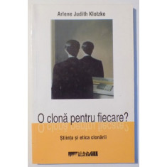 O CLONA PENTRU FIECARE ? , STIINTA SI ETICA CLONARII de ARLENE JUDITH KLOTZKO , 2004