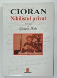 CIORAN , NIHILISTUL PRIVAT , CAIET INGRIJIT de CONSTANTIN BARBU , 2009