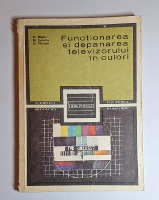 Funcționarea și depanarea televizorului &amp;icirc;n culori &amp;ndash; Aut. M. Bășoiu, M. Gavriliu, G. Pflanzer, Ed. Tehnică, 1985 foto