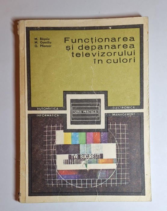 Funcționarea și depanarea televizorului &icirc;n culori &ndash; Aut. M. Bășoiu, M. Gavriliu, G. Pflanzer, Ed. Tehnică, 1985