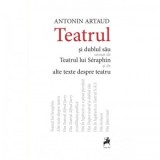 Teatrul si dublul sau urmat de Teatrul lui Seraphin si de alte texte despre teatru. Editia a II-a - Antonin Artaud