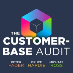 The Customer-Base Audit: The First Step on the Journey to Customer Centricity