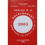 SUBIECTELE DE LA BACALAUREAT. ADMITERE LA FACULTATE 2003-MIRCEA GANGA, ION NEDELCU, RADU SIMION-283825