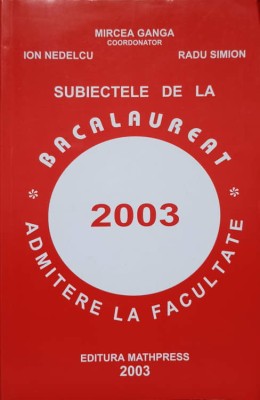 SUBIECTE DE LA BACALAUREAT ADMITERE LA FACULTATE 2003-MIRCEA GANGA, ION NEDELCU, RADU SIMION foto