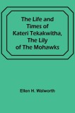 The Life and Times of Kateri Tekakwitha, the Lily of the Mohawks