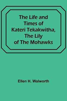 The Life and Times of Kateri Tekakwitha, the Lily of the Mohawks