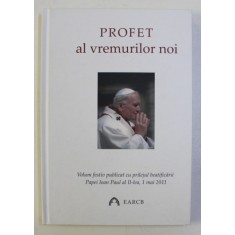 PROFET AL VREMURILOR NOI - VOLUM FESTIV PUBLICAT CU PRILEJUL BEATIFICARII PAPEI IOAN PAUL AL II - LEA , 1 MAI , 2011