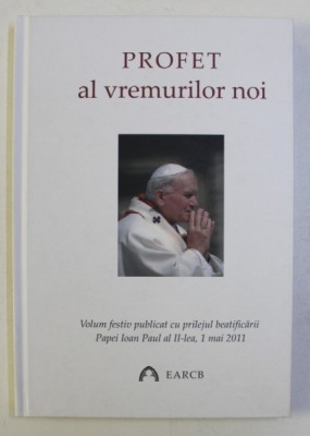 PROFET AL VREMURILOR NOI - VOLUM FESTIV PUBLICAT CU PRILEJUL BEATIFICARII PAPEI IOAN PAUL AL II - LEA , 1 MAI , 2011 foto