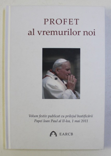 PROFET AL VREMURILOR NOI - VOLUM FESTIV PUBLICAT CU PRILEJUL BEATIFICARII PAPEI IOAN PAUL AL II - LEA , 1 MAI , 2011