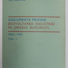 DOCUMENTE PRIVIND DEZVOLTAREA INDUSTRIEI IN ORASUL BUCURESTI 1856 - 1933 , VOL. I , Bucuresti 1991