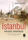 Istanbul. Orasul imperial &ndash; John Freely