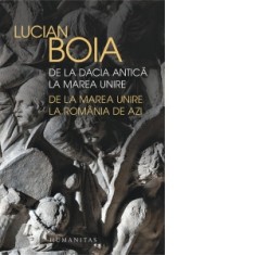 De la Dacia antica la Marea Unire, de la Marea Unire la Romania de azi - Lucian Boia