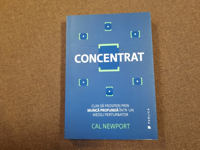Cal Newport - Concentrat. Cum sa prosperi prin munca profunda intr-un mediu