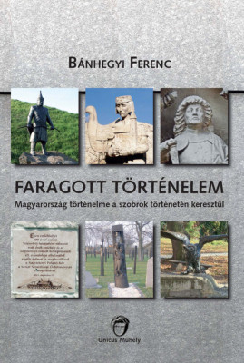 Faragott t&amp;ouml;rt&amp;eacute;nelem - Magyarorsz&amp;aacute;g t&amp;ouml;rt&amp;eacute;nelme a szobrok t&amp;ouml;rt&amp;eacute;net&amp;eacute;n kereszt&amp;uuml;l - B&amp;aacute;nhegyi Ferenc foto