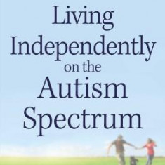 Living Independently on the Autism Spectrum: What You Need to Know to Move Into a Place of Your Own, Succeed at Work, Start a Relationship, Stay Safe,