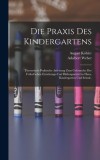 Die Praxis des Kindergartens: Theoretisch-praktische Anleitung zum Gebrauche der Fr