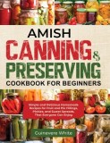 Amish Canning &amp;amp; Preserving Cookbook for Beginners: Simple and Delicious Homemade Recipes for Fruit and Pie Fillings, Pickles, and Sweet Spreads Th