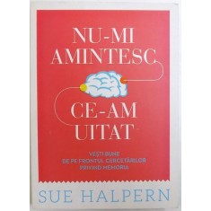 NU - MI AMINTESC CE - AM UITAT - VESTI BUNE DE PE FRONTUL CERCETARILOR PRIVIND MEMORIA de SUE HALPERN , 2013