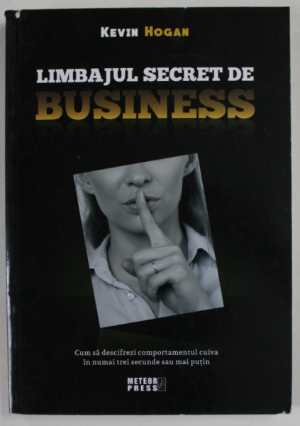 LIMBAJUL SECRET DE BUSINESS , CUM SA DESCIFREZI COMPORTAMENTUL CUIVA IN NUMAI TREI SECUNDE SAU MAI PUTIN de KEVIN HOGAN , 2018