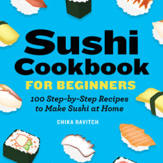 Sushi Cookbook for Beginners: 100 Step-By-Step Recipes to Make Sushi at Home