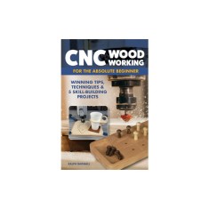 CNC Woodworking for the Absolute Beginner: Winning Tips, Techniques &amp; 5 Skill-Building Projects