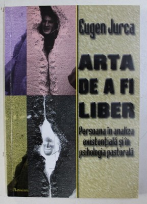ARTA DE A FI LIBER . PERSOANA IN ANALIZA EXISTENTIALA SI IN PSIHOLOGIA PASTORALA de EUGEN JURCA , 2004 foto