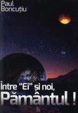 Cumpara ieftin Intre &quot;Ei&quot; si noi, Pamantul!/Paul Boncutiu