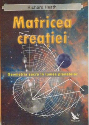 MATRICEA CREATIEI, GEOMETRIA SACRA IN LUMEA PLANETELOR de RICHARD HEATH, 2010 foto