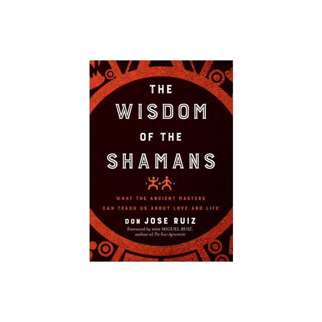 Wisdom of the Shamans: What the Ancient Masters Can Teach Us about Love and Life