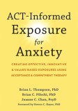 Act-Informed Exposure for Anxiety: Creating Effective, Innovative, and Values-Based Exposures Using Acceptance and Commitment Therapy