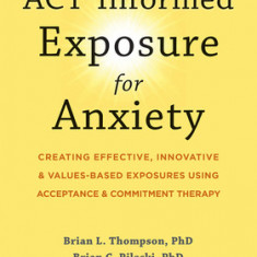 Act-Informed Exposure for Anxiety: Creating Effective, Innovative, and Values-Based Exposures Using Acceptance and Commitment Therapy