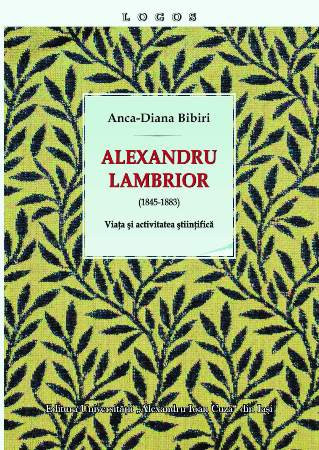 Alexandru Lambrior (1845-1883). Viața și activitatea științifică Anca Bibiri