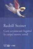 Rudolf Steiner - Cum actioneaza ingerul in corpul nostru astral, Carti Spiritualitate Ezoterism, Brosata, 2016
