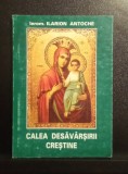 Calea desăv&acirc;rșirii creștine - Ilarion Antoche