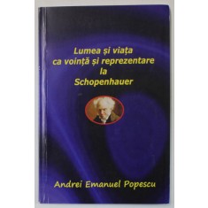 LUMEA SI VIATA CA VOINTA SI REPREZENTARE LA SCHOPENHAUER de ANDREI EMANUEL POPESCU , 2022 , DEDICATIE *