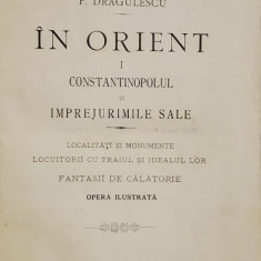 IN ORIENT de F. DRAGULESCU , VOLUMUL I : CONSTANTINOPOLUL SI IMPREJURIMILE SALE , OPERA ILUSTRATA , 1899