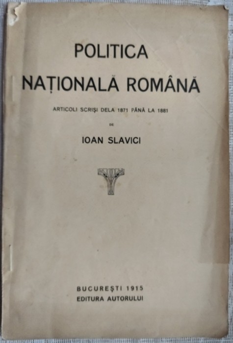 IOAN SLAVICI - POLITICA NAȚIONALĂ ROM&Acirc;NĂ (ARTICOLI SCRIȘI DELA 1871 P&Acirc;NĂ LA 1881) [BUCUREȘTI 1915 / EDITURA AUTORULUI]