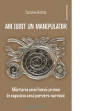 Am iubit un manipulator. Marturia unei femei prinse in capcana unui pervers narcisic - Cristina Livia Vasilescu, Caroline Brehat
