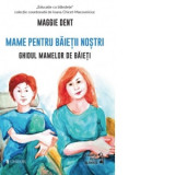 Mame pentru baietii nostri. Ghidul mamelor pentru baieti - Maggie Dent