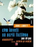 Cum inveti sa scrii fictiune pas cu pas. Sugestii despre scris si viata - Anne Lamott