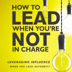 How to Lead When You're Not in Charge Study Guide: Leveraging Influence When You Lack Authority