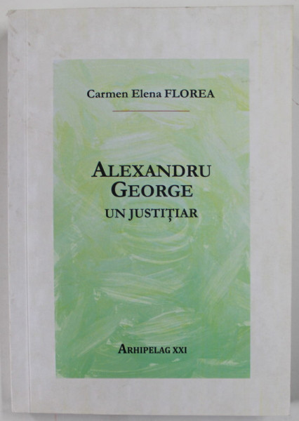 ALEXANDRU GEORGE , UN JUSTITIAR de CARMEN ELENA FLOREA , 2019 , *DEDICATIE