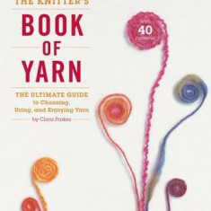 The Knitter's Book of Yarn: The Ultimate Guide to Choosing, Using, and Enjoying Yarn