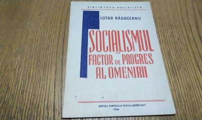 SOCIALISMUL CA FACTOR DE PROGRES AL OMENIRII - Lotar Radaceanu - Editura Partidului Social-Democrat, 1946, 27 p. foto