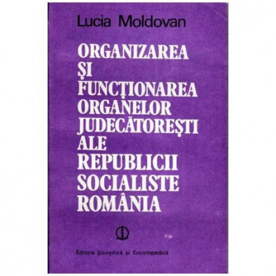 Lucia Moldovan - Organizarea si functionarea organelor judecatoresti ale Republicii Socialiste Romania - 101998 foto