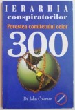 IERARHIA CONSPIRATORILOR , POVESTEA COMITETULUI CELOR 300 de DR. JOHN COLEMAN , 2005 , * PREZINTA SUBLINIERI SI INSEMNARI