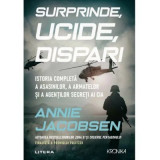 Surprinde, ucide, dispari. Istoria completa a asasinilor, a armatelor si a agentilor secreti ai CIA - Annie Jacobsen