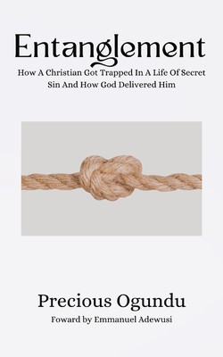 Entanglement: How A Christian Got Trapped In A Life Of Secret Sin And How God Delivered Him