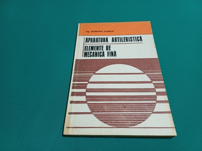 APARATURĂ ARTILERISTICĂ * ELEMENTE DE MECANICĂ FINĂ * DUMITRU CIURUC /1989 *28