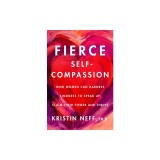Fierce Self-Compassion: How Women Can Harness Kindness to Speak Up, Claim Their Power, and Thrive